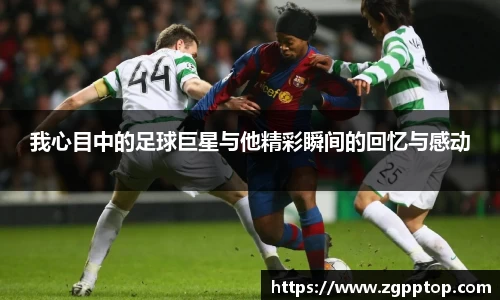 我心目中的足球巨星与他精彩瞬间的回忆与感动