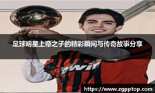 足球明星上帝之子的精彩瞬间与传奇故事分享